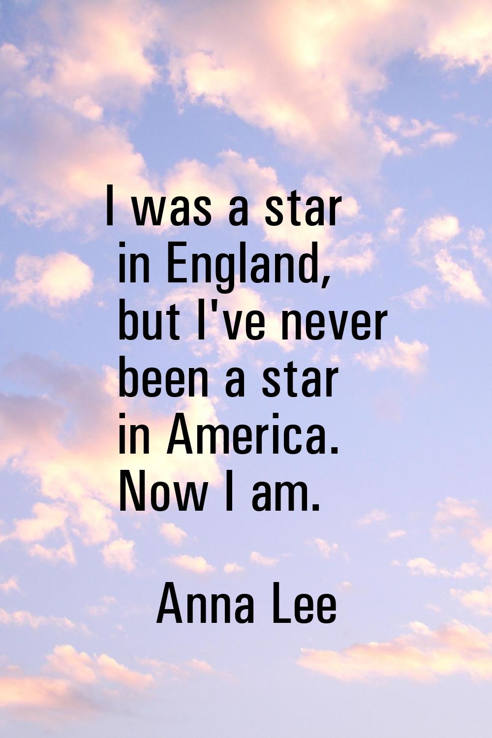 I was a star in England, but I've never been a star in America. Now I am.