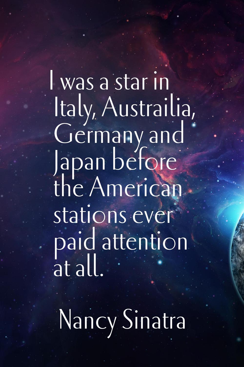 I was a star in Italy, Austrailia, Germany and Japan before the American stations ever paid attenti