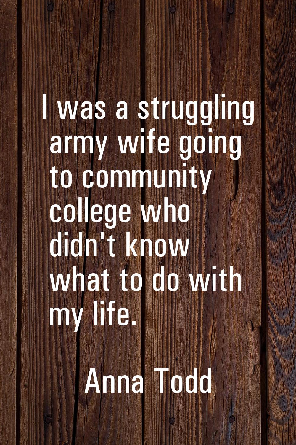 I was a struggling army wife going to community college who didn't know what to do with my life.