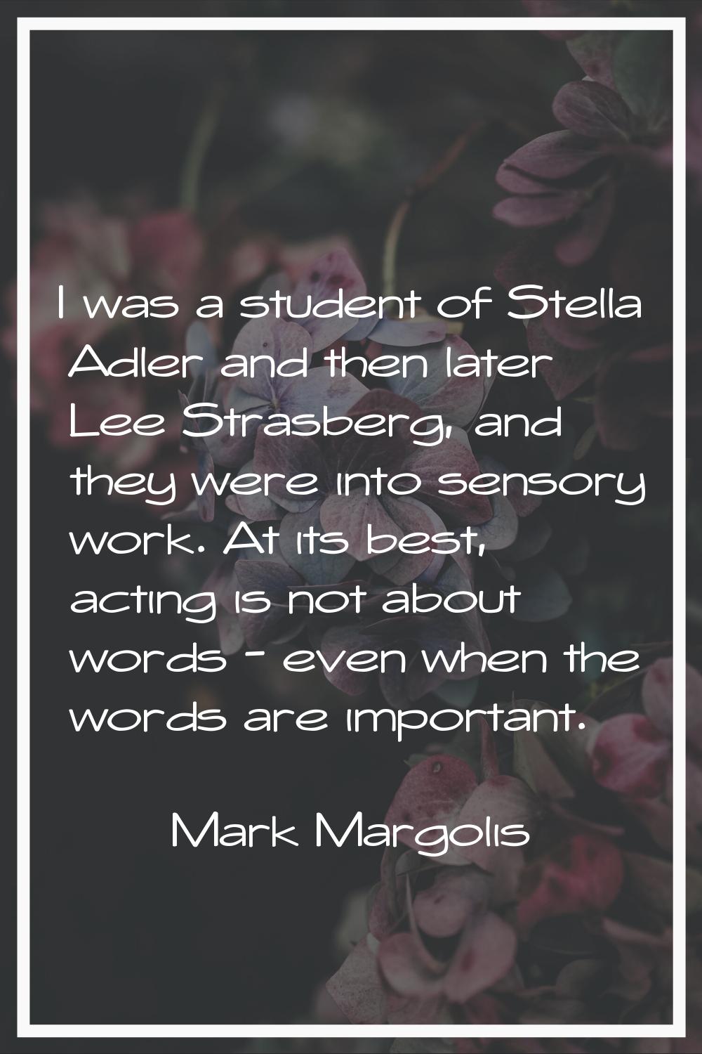 I was a student of Stella Adler and then later Lee Strasberg, and they were into sensory work. At i