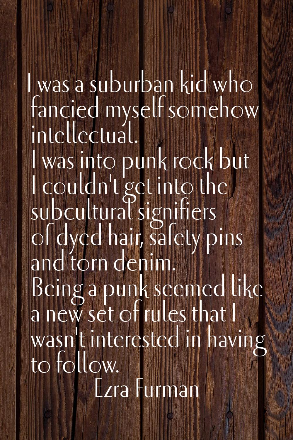 I was a suburban kid who fancied myself somehow intellectual. I was into punk rock but I couldn't g