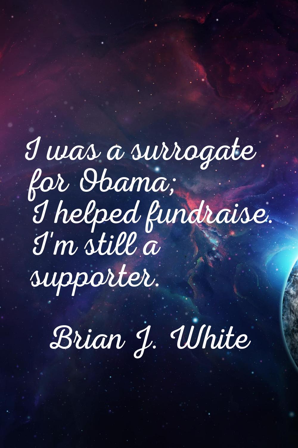 I was a surrogate for Obama; I helped fundraise. I'm still a supporter.
