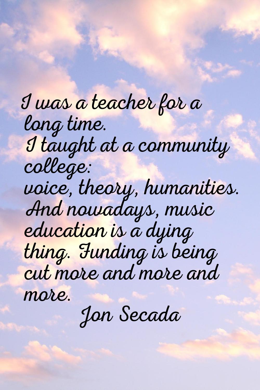 I was a teacher for a long time. I taught at a community college: voice, theory, humanities. And no