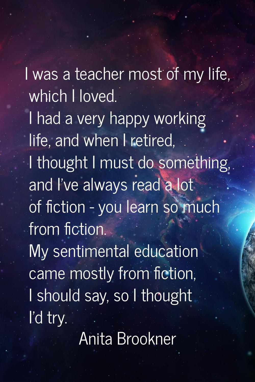 I was a teacher most of my life, which I loved. I had a very happy working life, and when I retired
