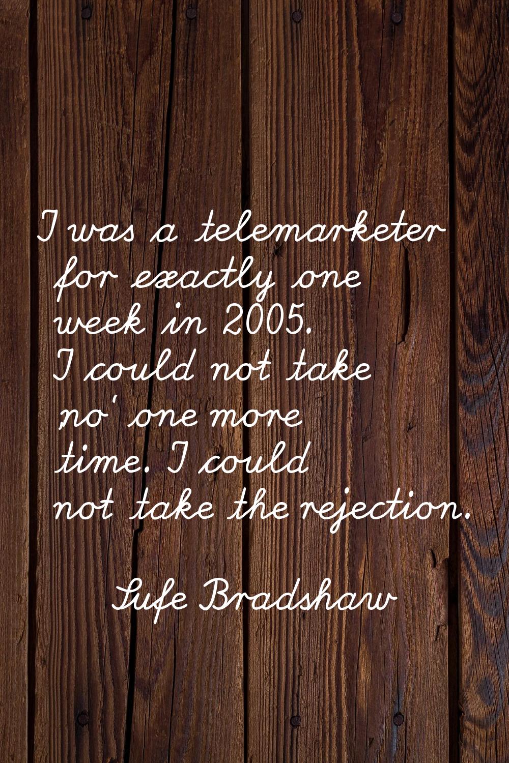 I was a telemarketer for exactly one week in 2005. I could not take 'no' one more time. I could not