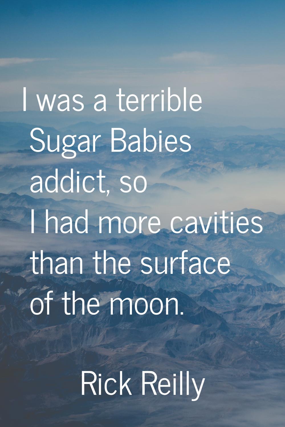I was a terrible Sugar Babies addict, so I had more cavities than the surface of the moon.