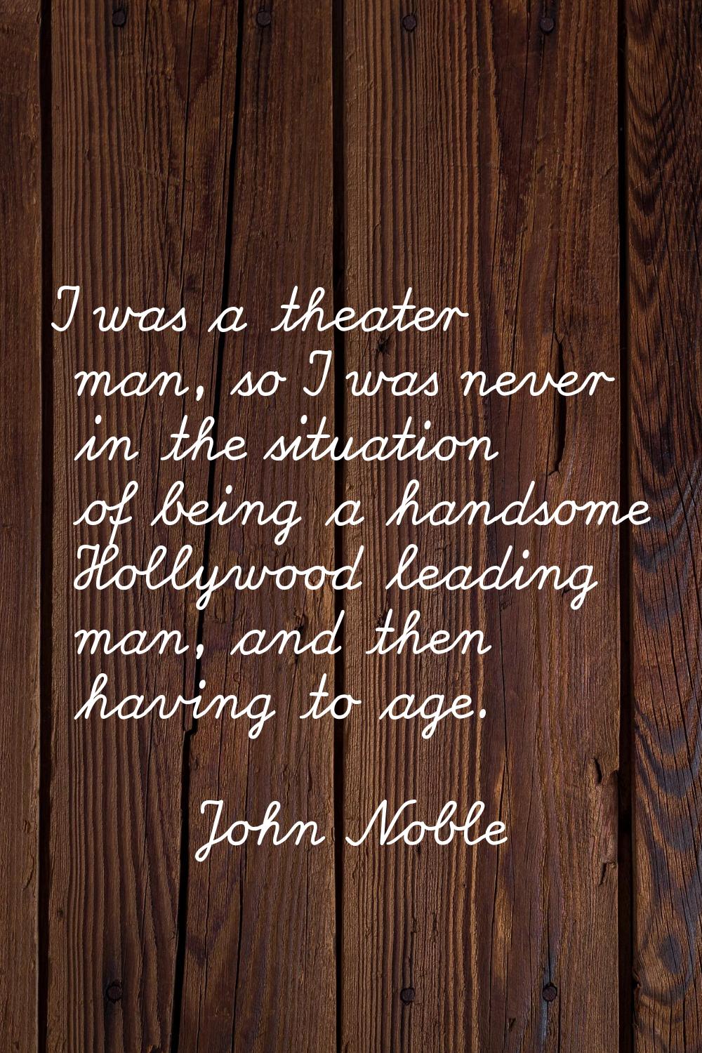 I was a theater man, so I was never in the situation of being a handsome Hollywood leading man, and