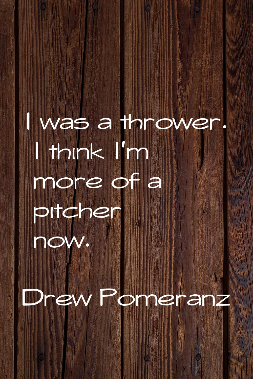I was a thrower. I think I'm more of a pitcher now.