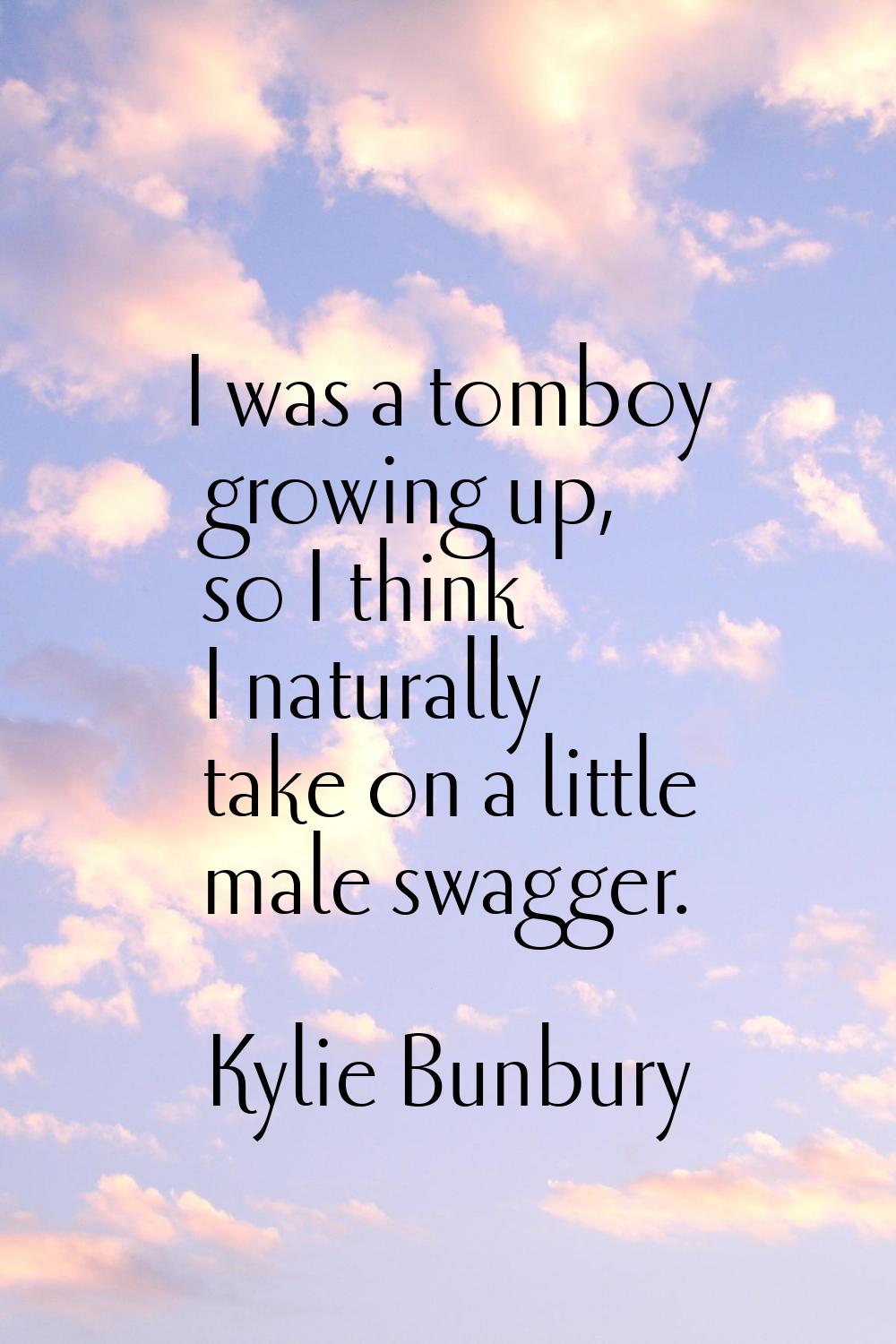 I was a tomboy growing up, so I think I naturally take on a little male swagger.