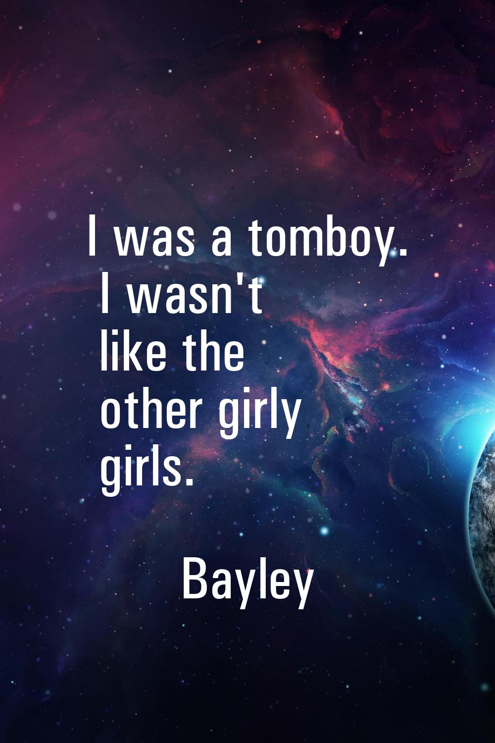 I was a tomboy. I wasn't like the other girly girls.