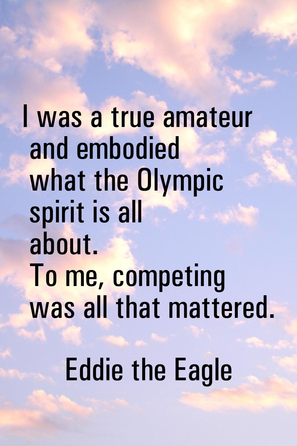 I was a true amateur and embodied what the Olympic spirit is all about. To me, competing was all th