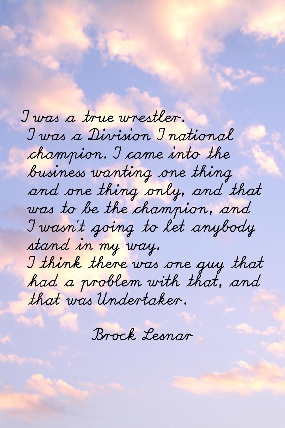 I was a true wrestler. I was a Division I national champion. I came into the business wanting one t