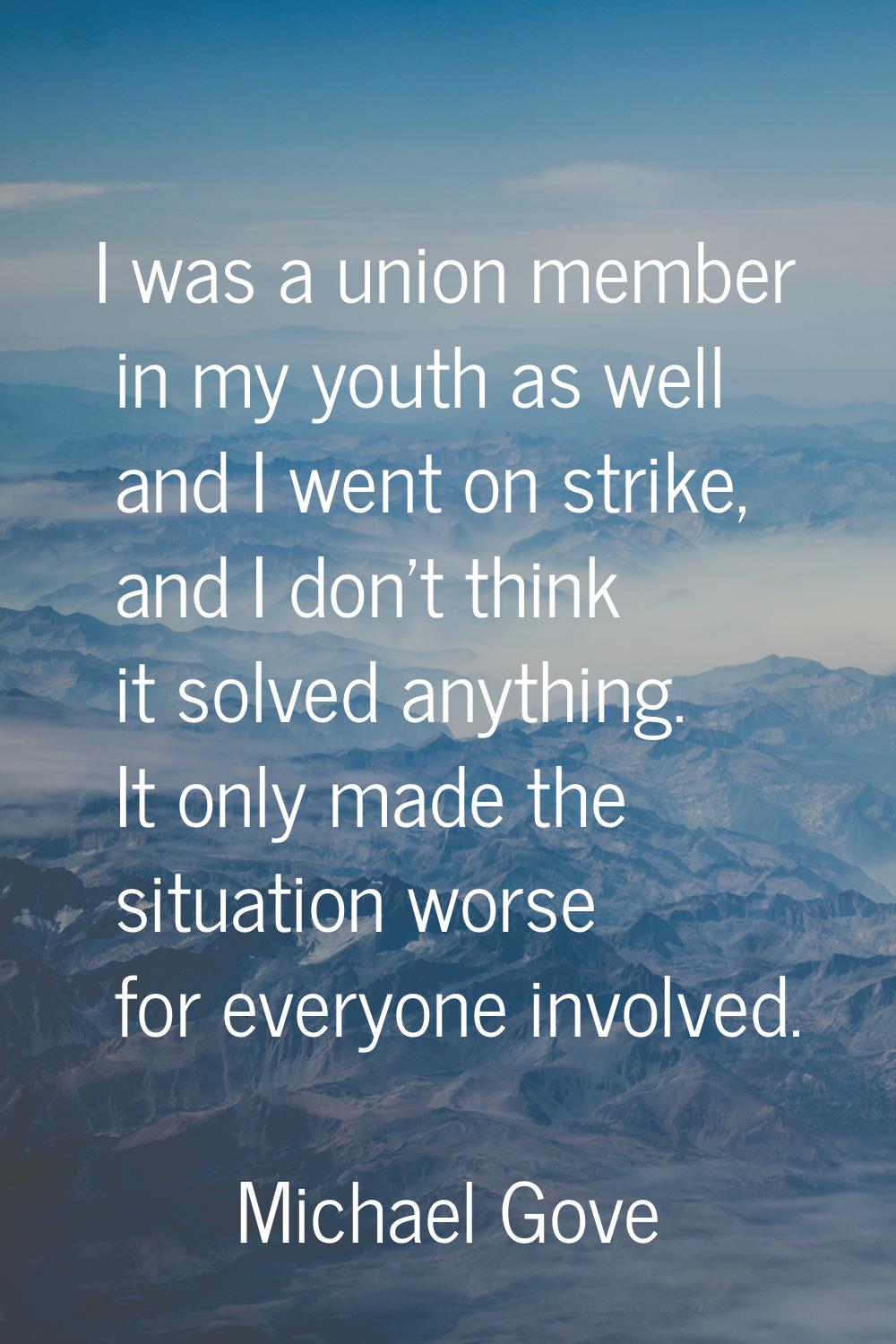 I was a union member in my youth as well and I went on strike, and I don't think it solved anything