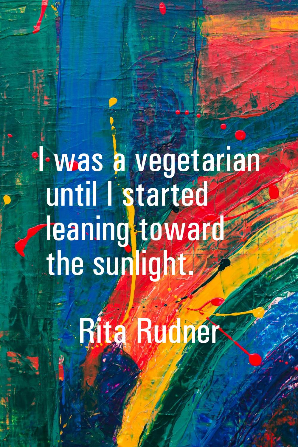 I was a vegetarian until I started leaning toward the sunlight.