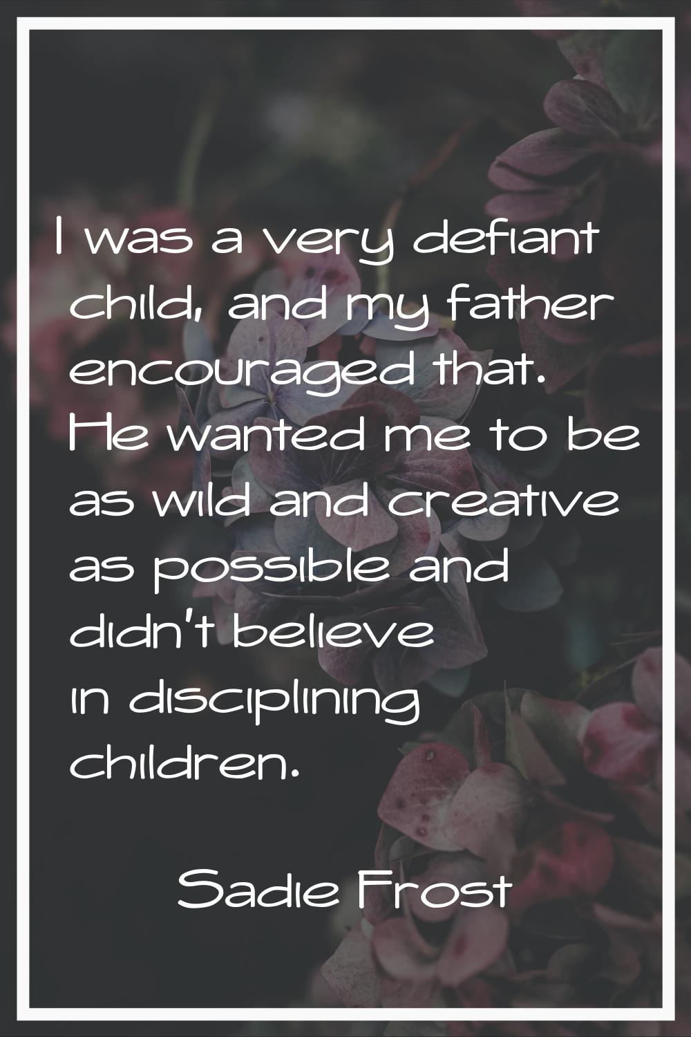 I was a very defiant child, and my father encouraged that. He wanted me to be as wild and creative 