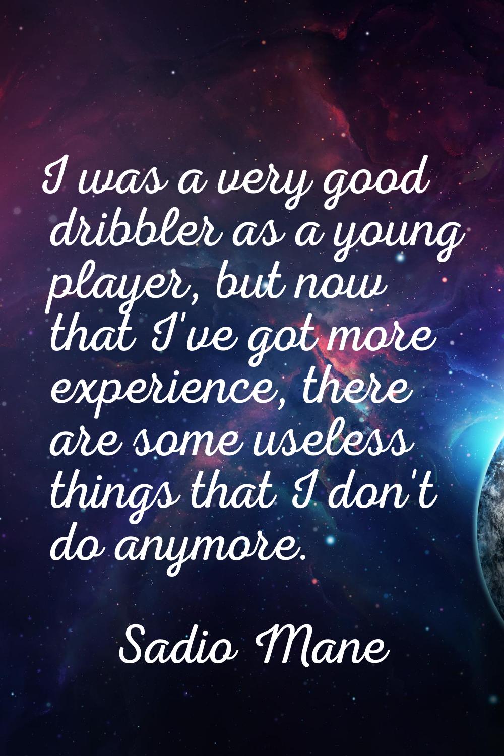I was a very good dribbler as a young player, but now that I've got more experience, there are some