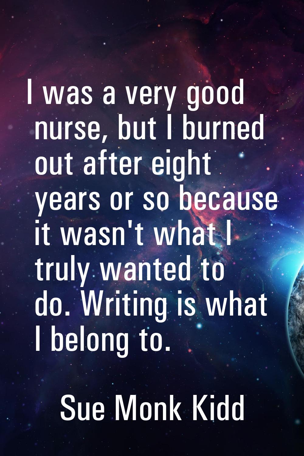 I was a very good nurse, but I burned out after eight years or so because it wasn't what I truly wa