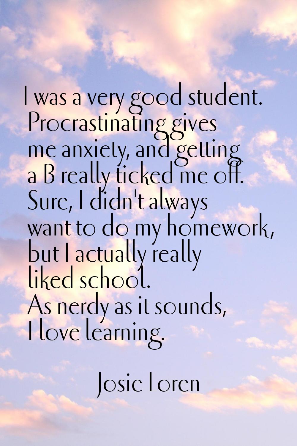 I was a very good student. Procrastinating gives me anxiety, and getting a B really ticked me off. 