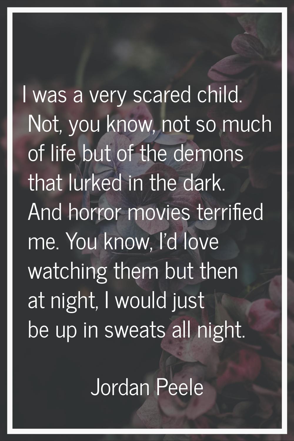 I was a very scared child. Not, you know, not so much of life but of the demons that lurked in the 