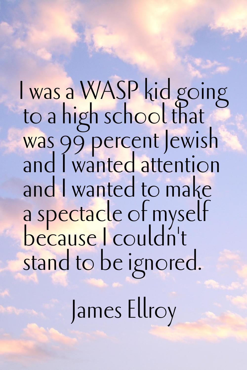 I was a WASP kid going to a high school that was 99 percent Jewish and I wanted attention and I wan