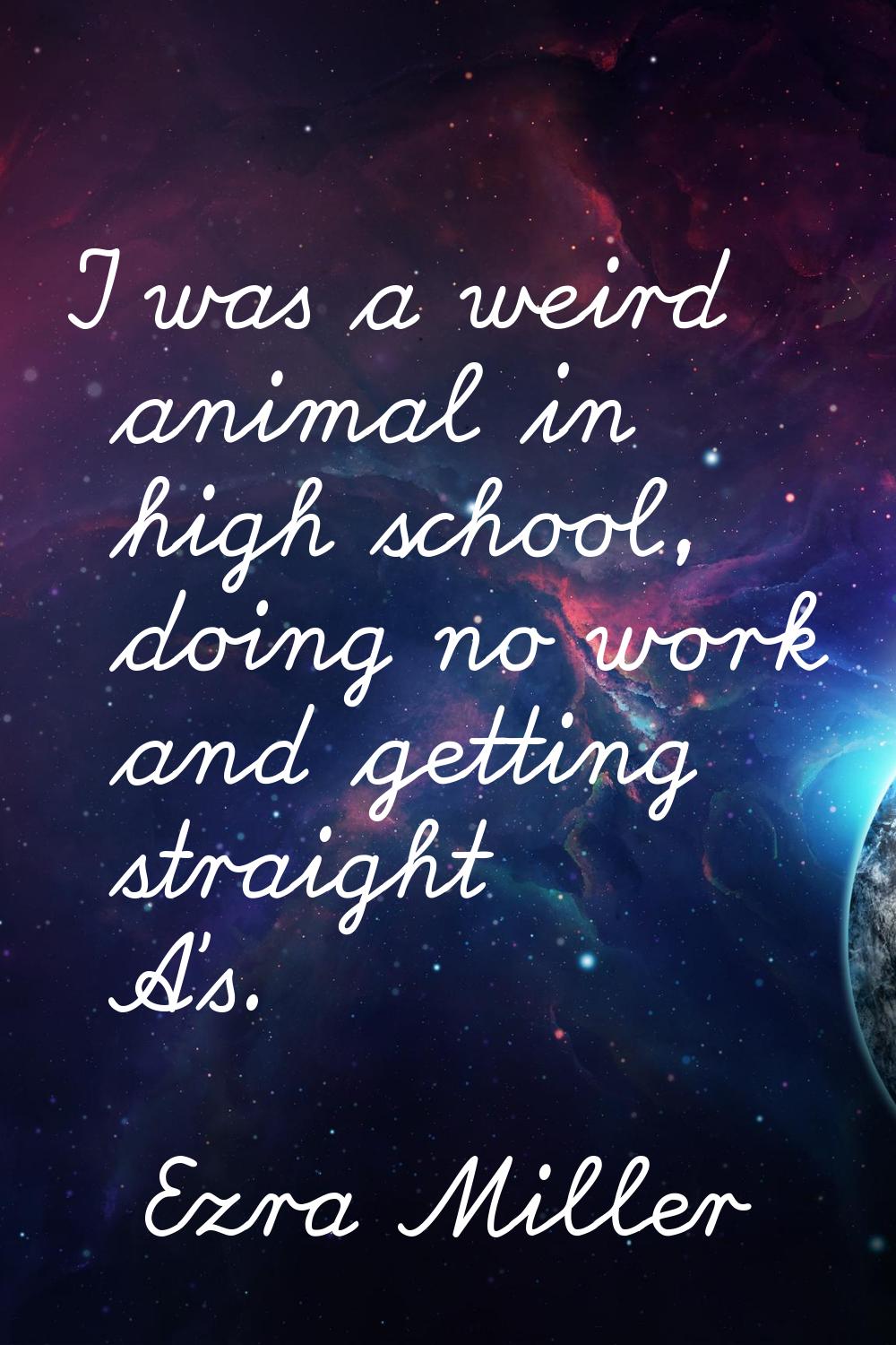 I was a weird animal in high school, doing no work and getting straight A's.