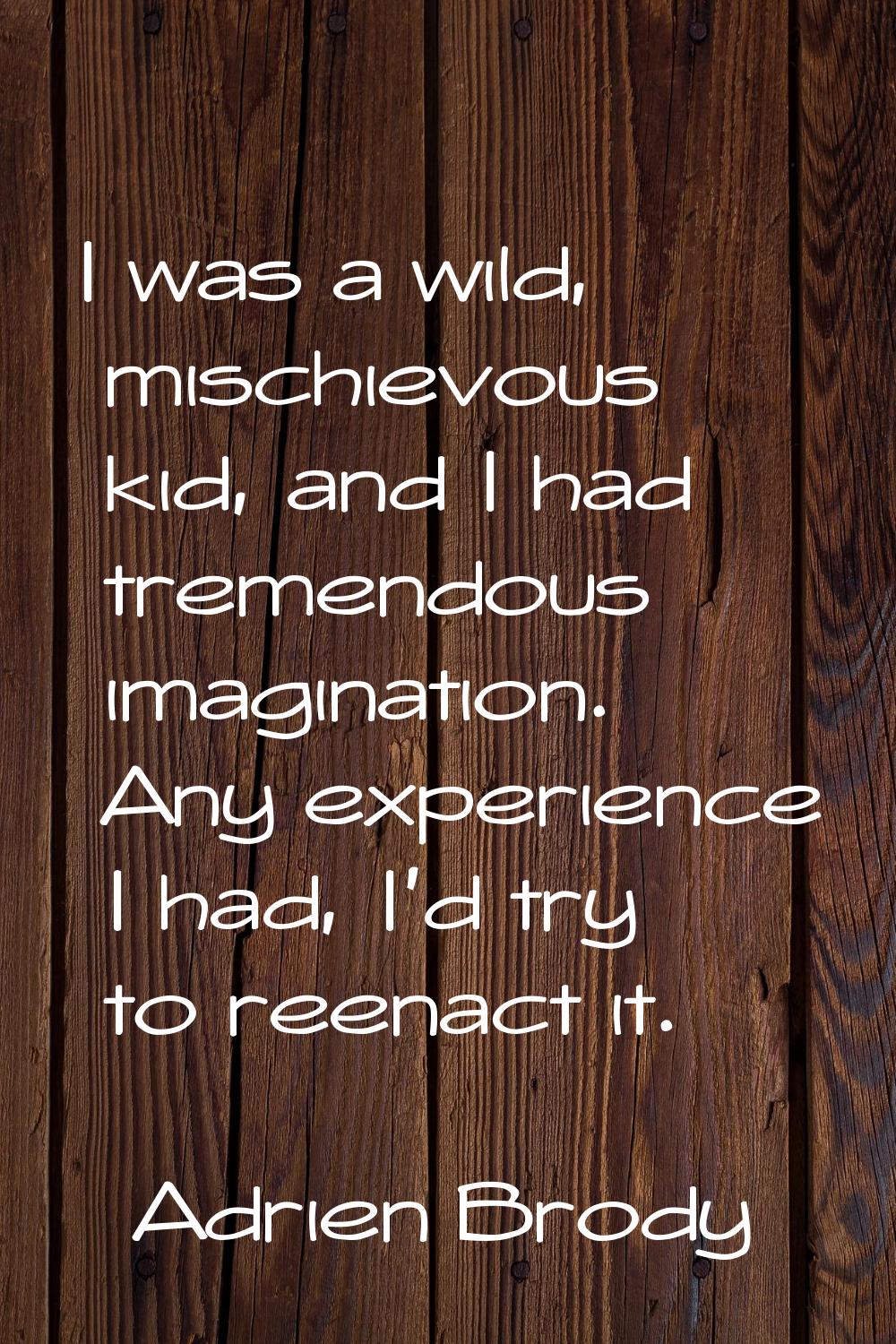 I was a wild, mischievous kid, and I had tremendous imagination. Any experience I had, I'd try to r