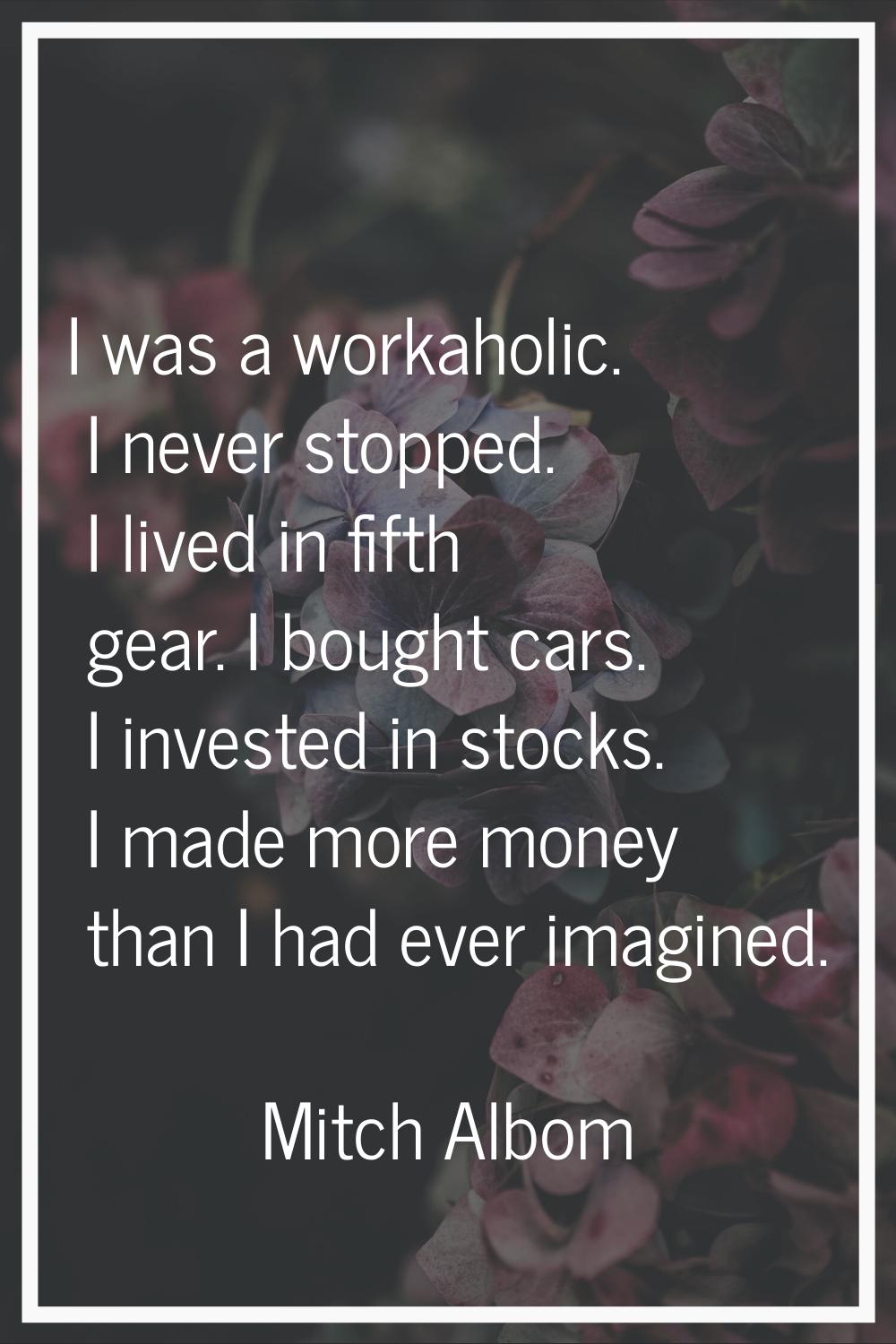 I was a workaholic. I never stopped. I lived in fifth gear. I bought cars. I invested in stocks. I 
