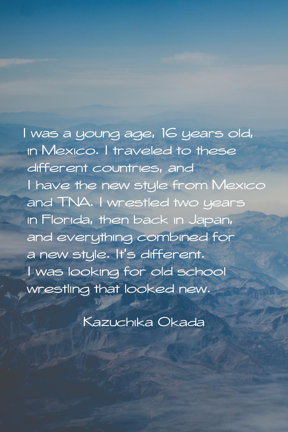 I was a young age, 16 years old, in Mexico. I traveled to these different countries, and I have the