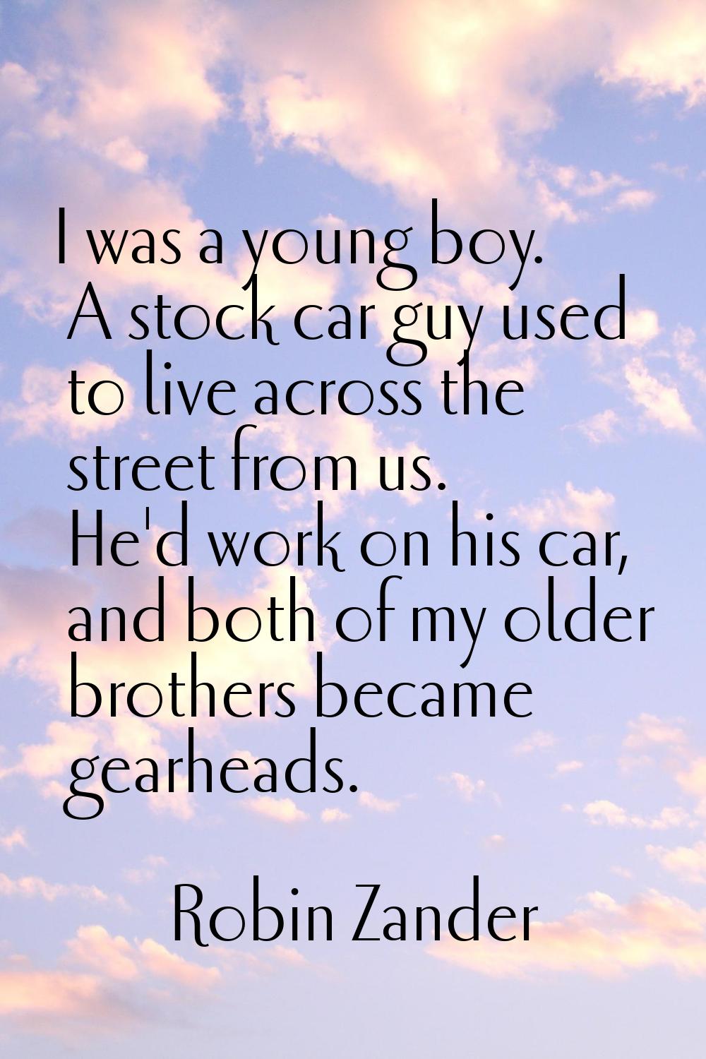 I was a young boy. A stock car guy used to live across the street from us. He'd work on his car, an