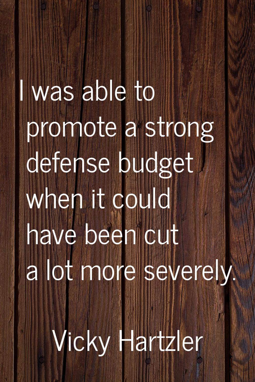 I was able to promote a strong defense budget when it could have been cut a lot more severely.