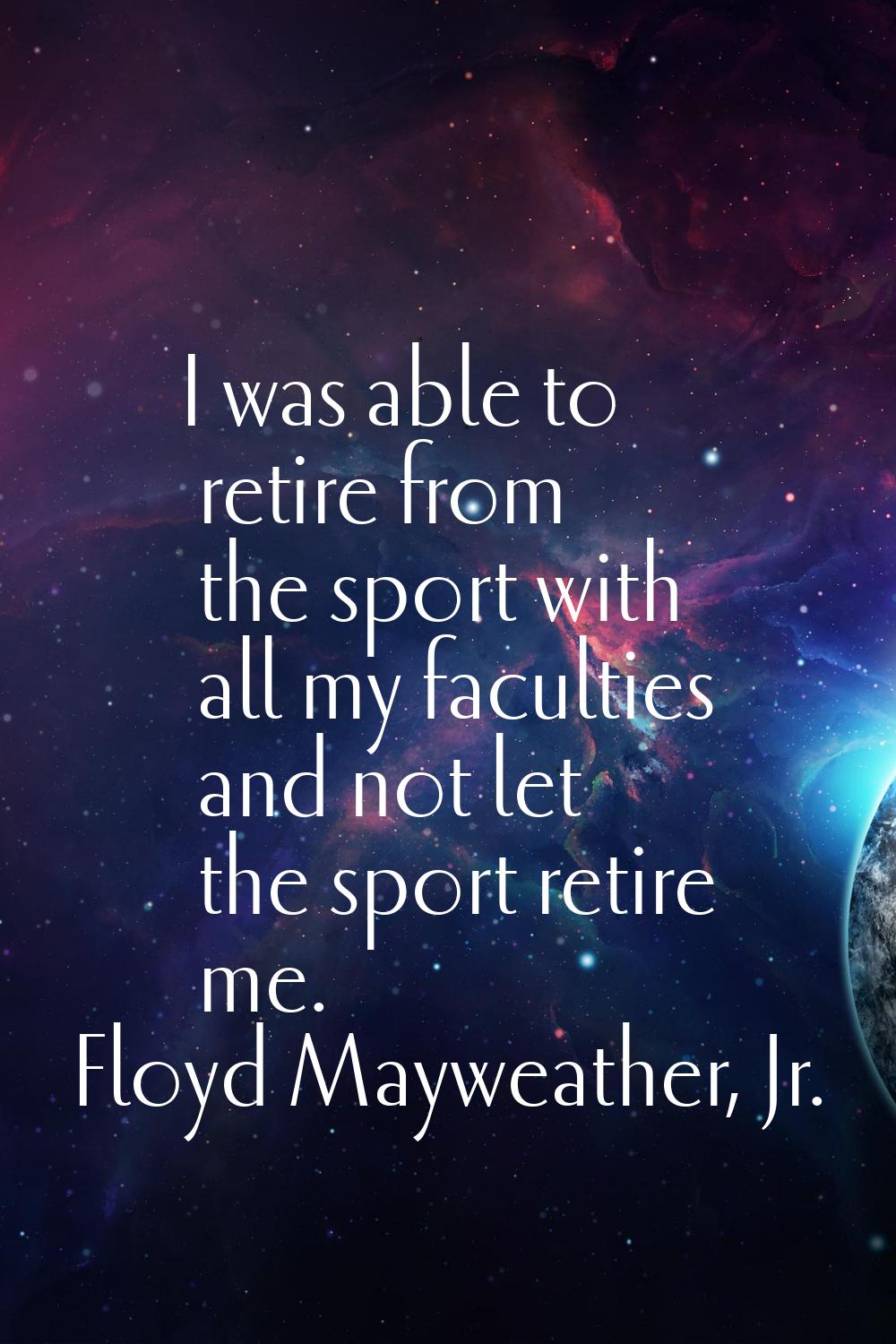 I was able to retire from the sport with all my faculties and not let the sport retire me.