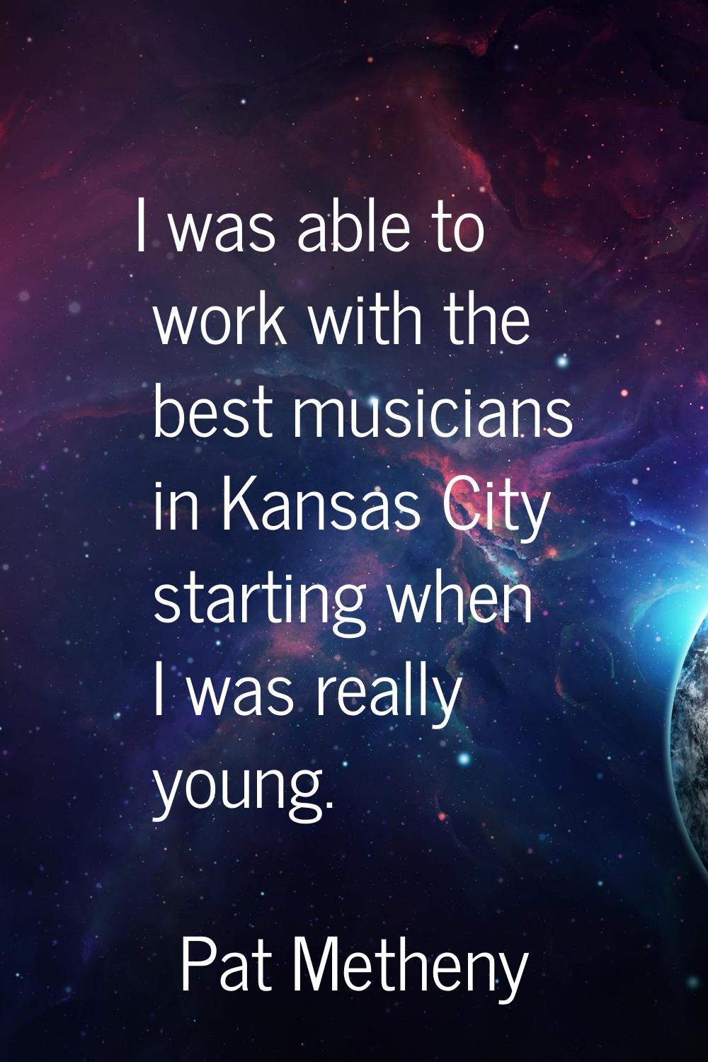 I was able to work with the best musicians in Kansas City starting when I was really young.