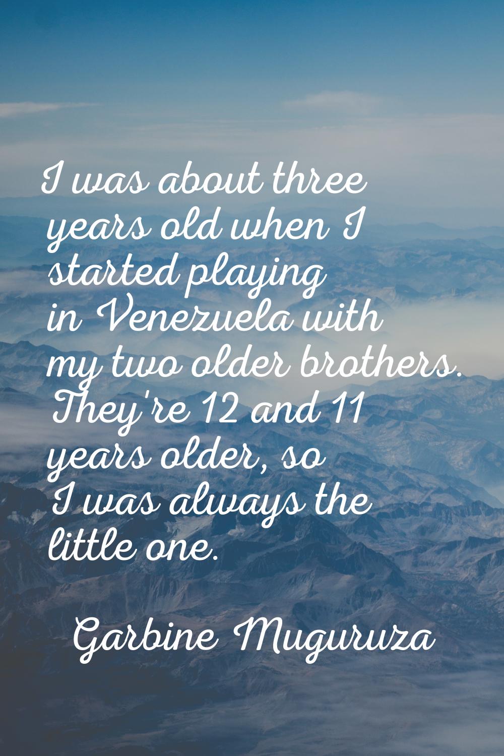I was about three years old when I started playing in Venezuela with my two older brothers. They're