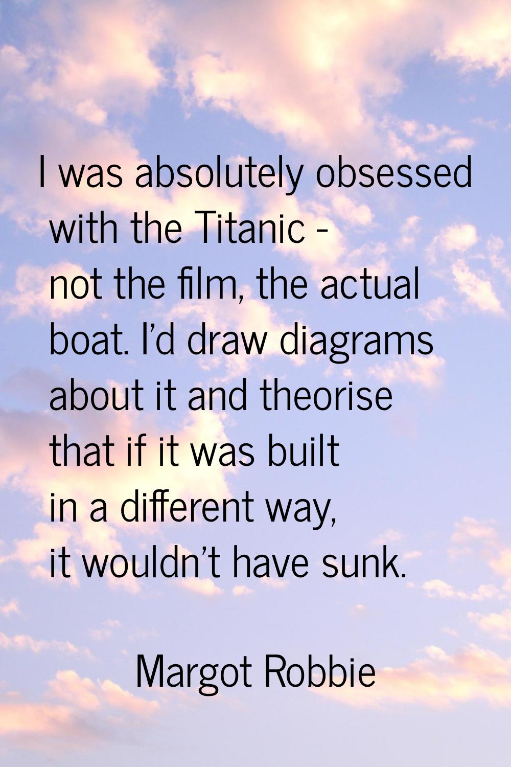 I was absolutely obsessed with the Titanic - not the film, the actual boat. I'd draw diagrams about