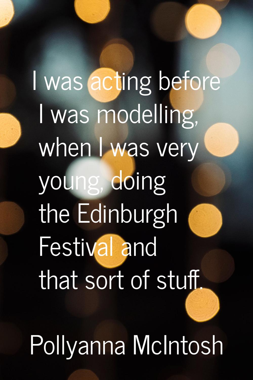 I was acting before I was modelling, when I was very young, doing the Edinburgh Festival and that s