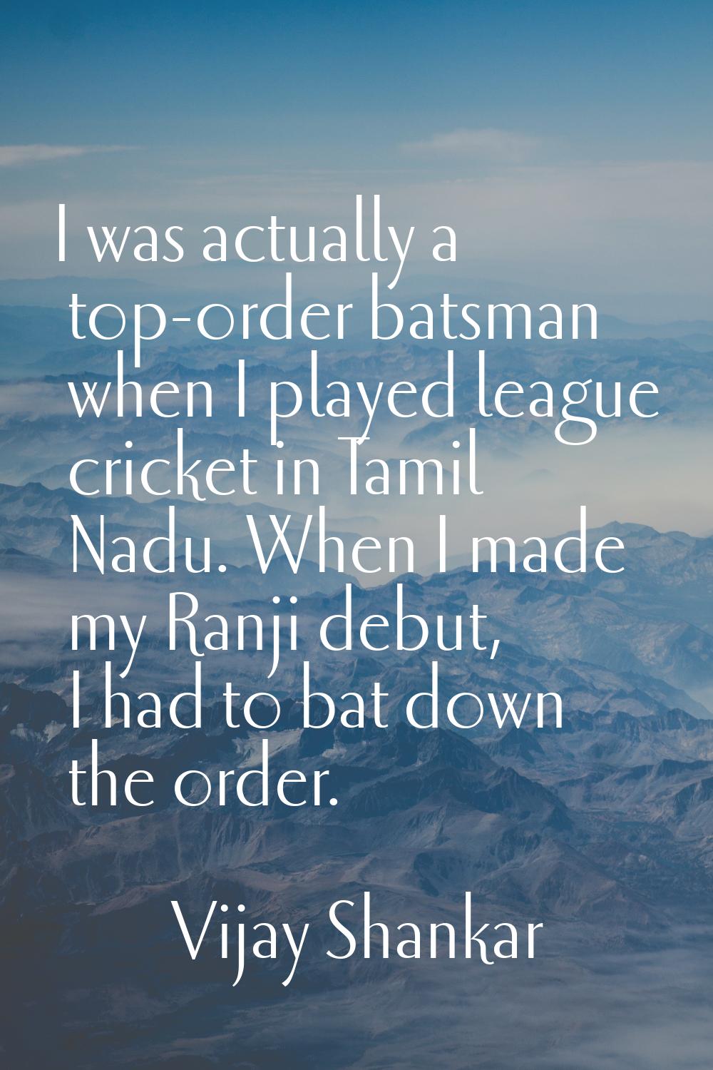 I was actually a top-order batsman when I played league cricket in Tamil Nadu. When I made my Ranji