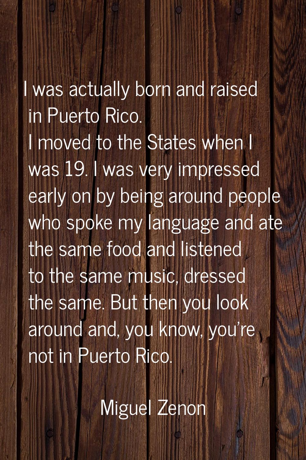 I was actually born and raised in Puerto Rico. I moved to the States when I was 19. I was very impr