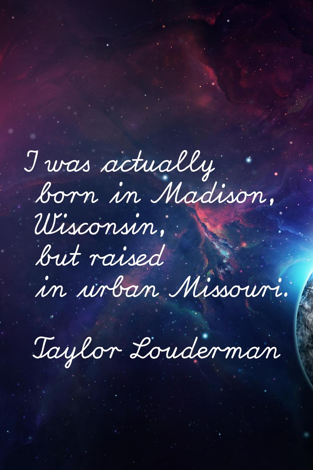 I was actually born in Madison, Wisconsin, but raised in urban Missouri.