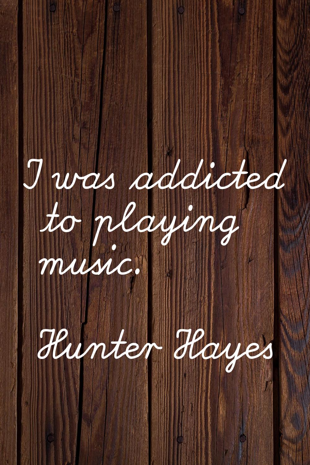 I was addicted to playing music.