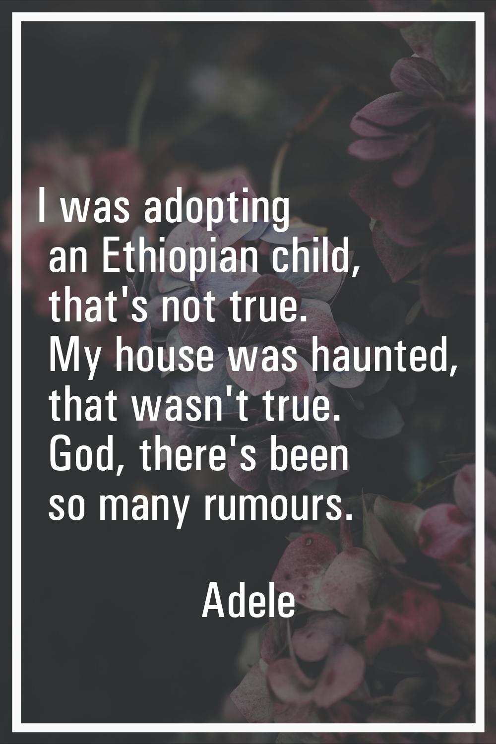 I was adopting an Ethiopian child, that's not true. My house was haunted, that wasn't true. God, th