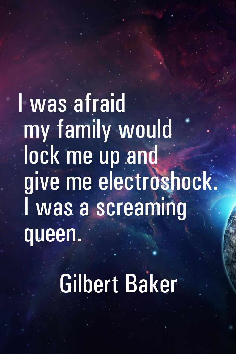 I was afraid my family would lock me up and give me electroshock. I was a screaming queen.