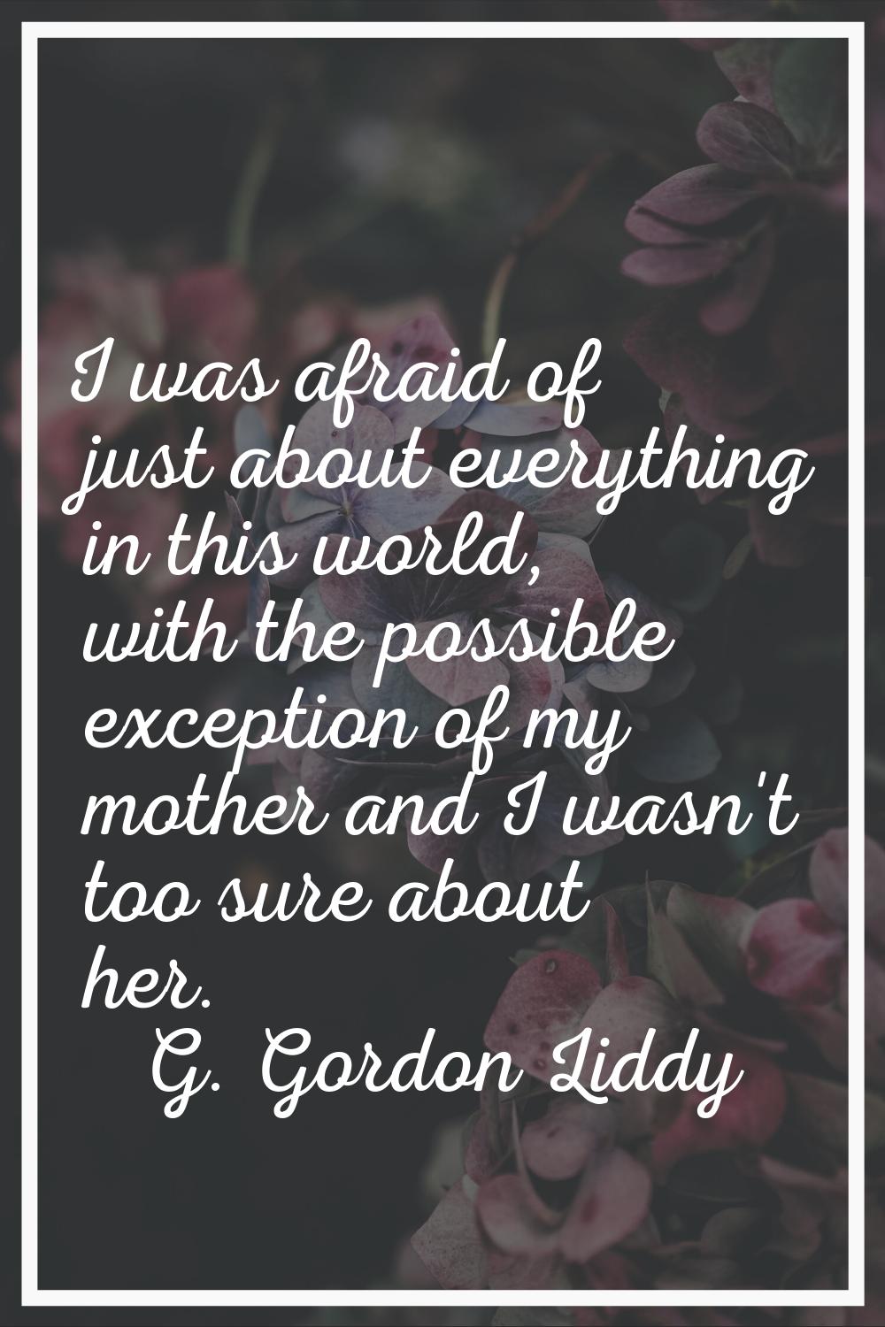 I was afraid of just about everything in this world, with the possible exception of my mother and I