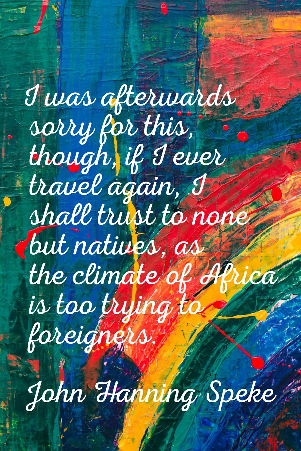 I was afterwards sorry for this, though, if I ever travel again, I shall trust to none but natives,