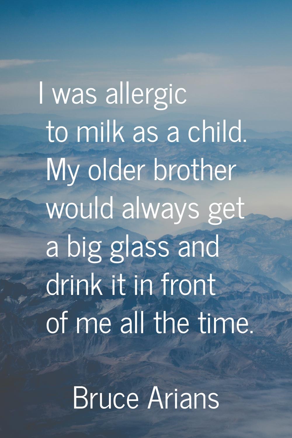 I was allergic to milk as a child. My older brother would always get a big glass and drink it in fr