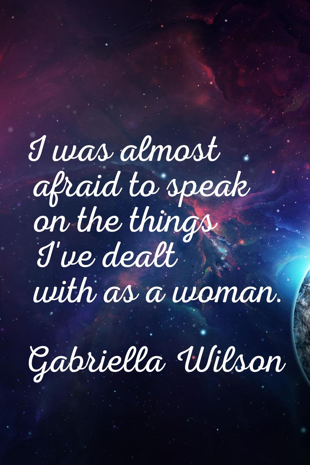 I was almost afraid to speak on the things I've dealt with as a woman.