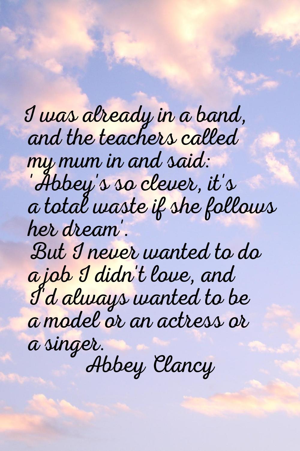 I was already in a band, and the teachers called my mum in and said: 'Abbey's so clever, it's a tot