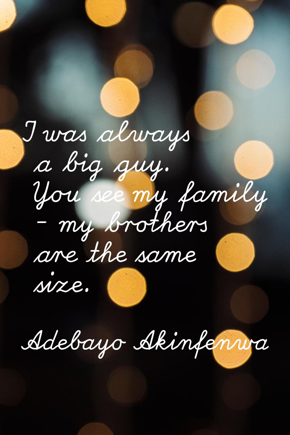 I was always a big guy. You see my family - my brothers are the same size.
