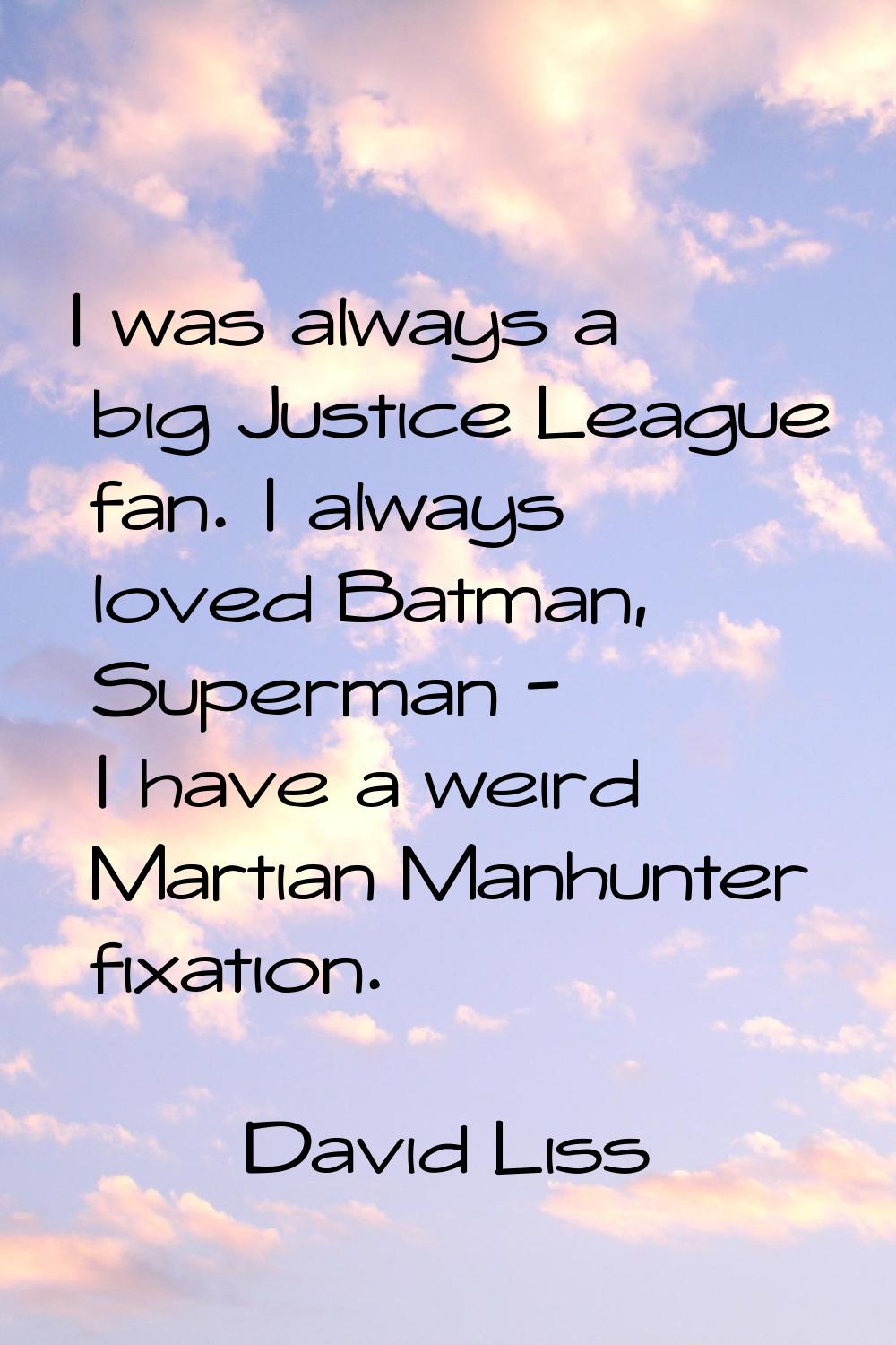 I was always a big Justice League fan. I always loved Batman, Superman - I have a weird Martian Man