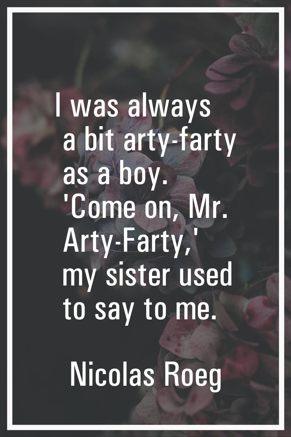 I was always a bit arty-farty as a boy. 'Come on, Mr. Arty-Farty,' my sister used to say to me.