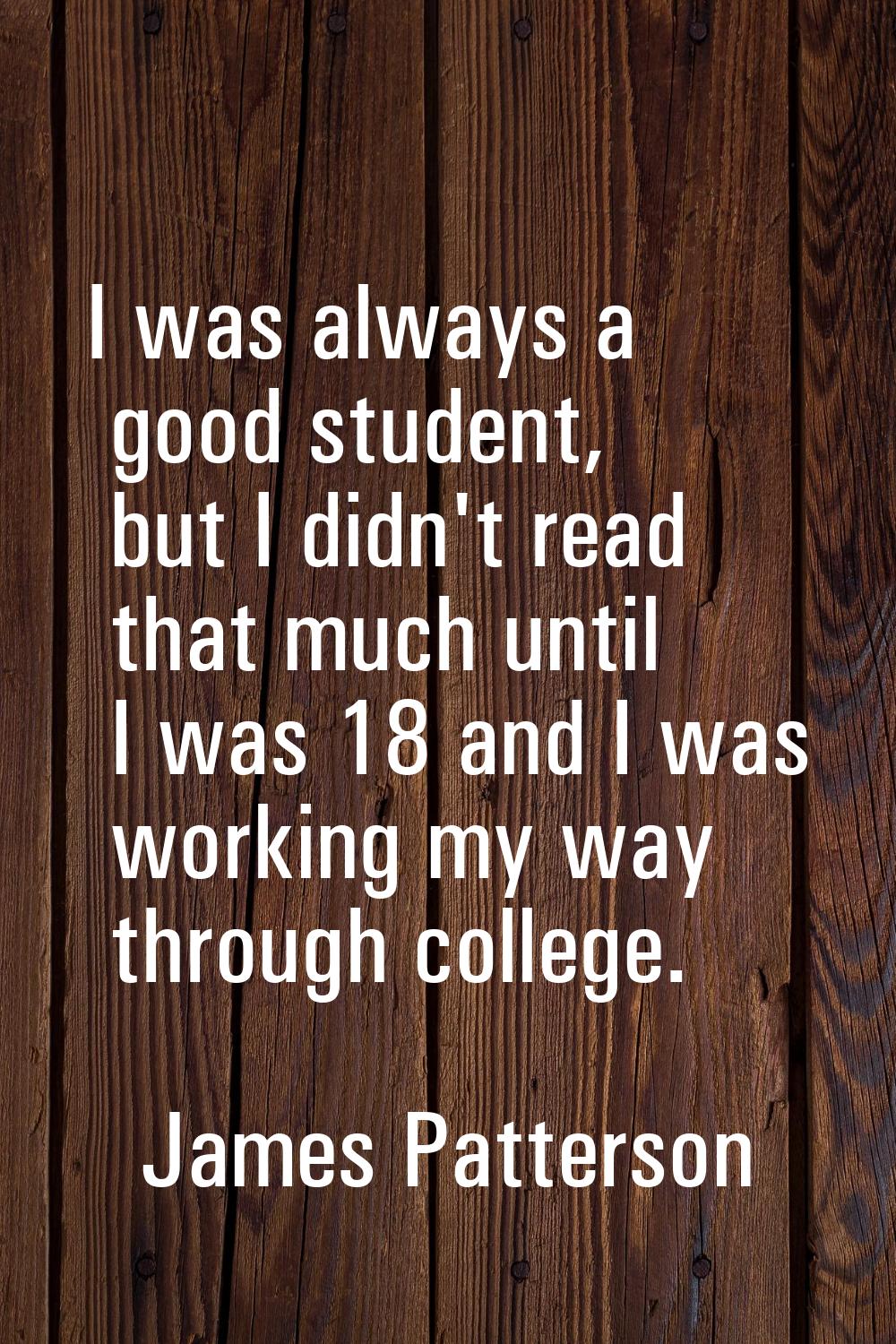 I was always a good student, but I didn't read that much until I was 18 and I was working my way th